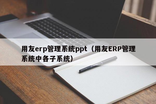 用友erp管理系统ppt（用友ERP管理系统中各子系统）