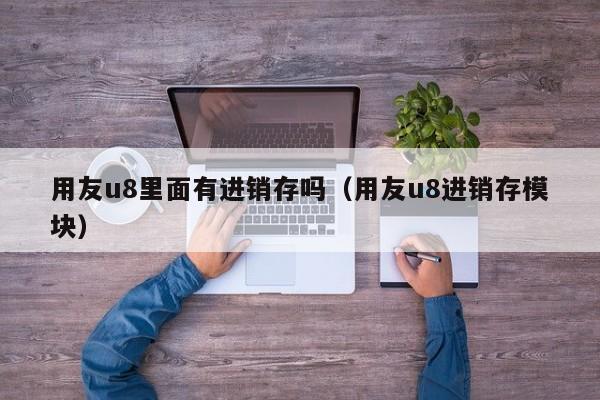 用友u8里面有进销存吗（用友u8进销存模块）