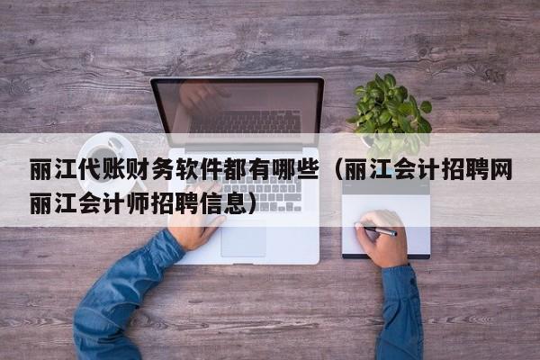 丽江代账财务软件都有哪些（丽江会计招聘网丽江会计师招聘信息）