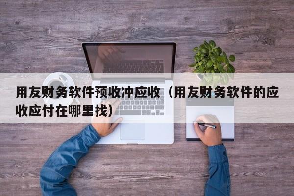 用友财务软件预收冲应收（用友财务软件的应收应付在哪里找）