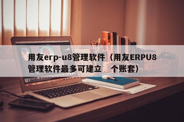 用友erp-u8管理软件（用友ERPU8管理软件最多可建立   个账套）