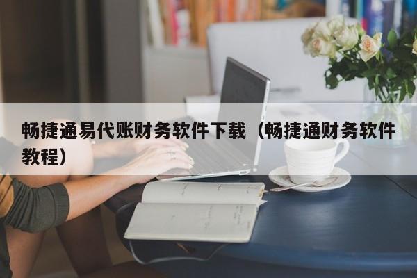 畅捷通易代账财务软件下载（畅捷通财务软件教程）