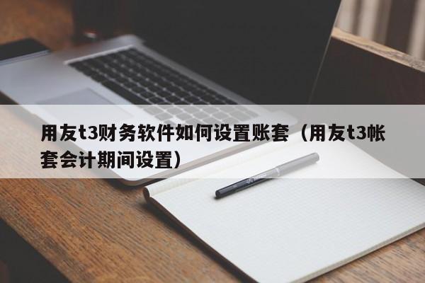 用友t3财务软件如何设置账套（用友t3帐套会计期间设置）