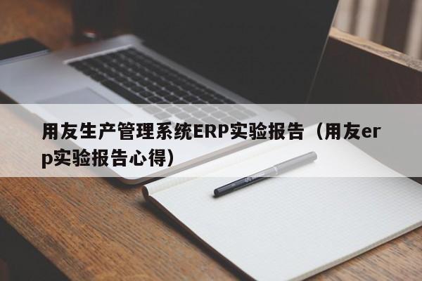 用友生产管理系统ERP实验报告（用友erp实验报告心得）