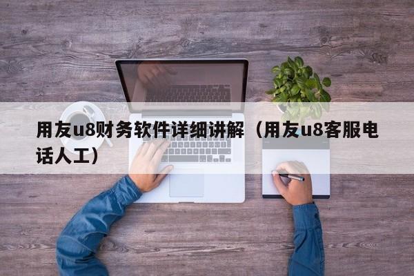 用友u8财务软件详细讲解（用友u8客服电话人工）