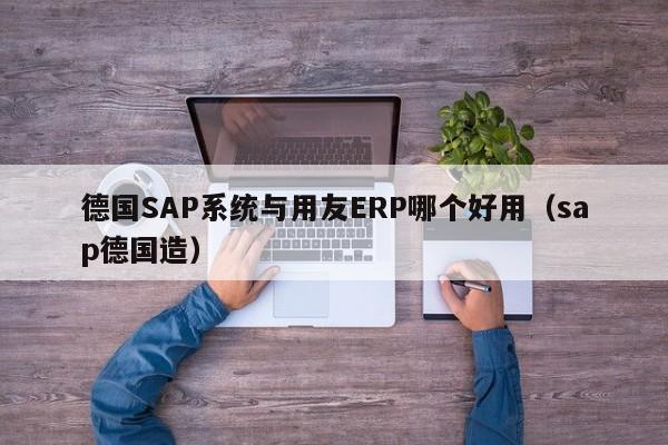 德国SAP系统与用友ERP哪个好用（sap德国造）