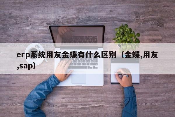 erp系统用友金蝶有什么区别（金蝶,用友,sap）