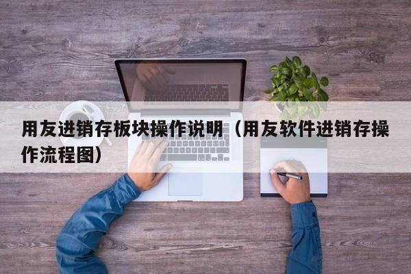 用友进销存板块操作说明（用友软件进销存操作流程图）