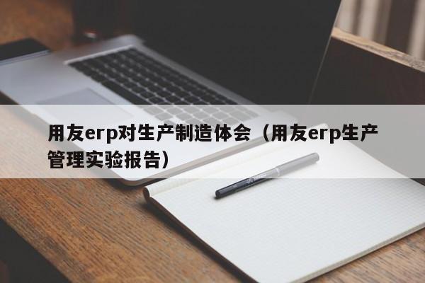 用友erp对生产制造体会（用友erp生产管理实验报告）