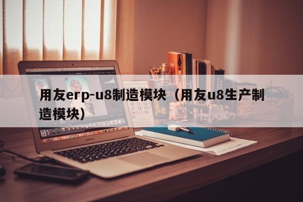 用友erp-u8制造模块（用友u8生产制造模块）