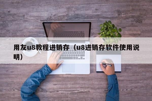 用友u8教程进销存（u8进销存软件使用说明）