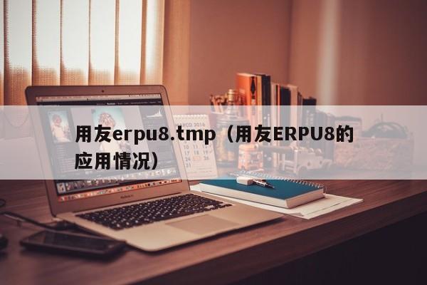 用友erpu8.tmp（用友ERPU8的应用情况）