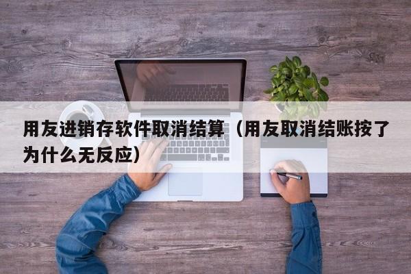 用友进销存软件取消结算（用友取消结账按了为什么无反应）