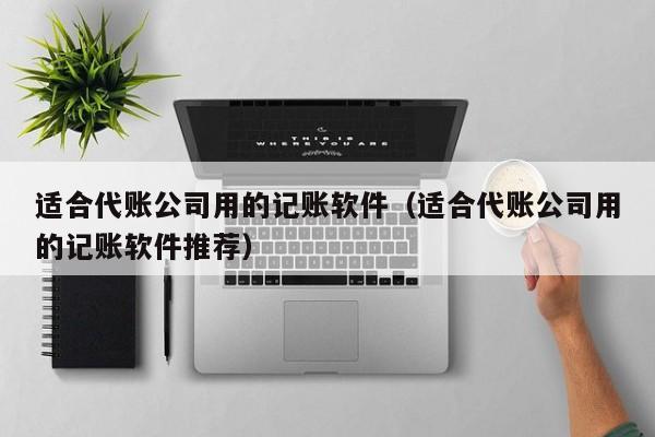 适合代账公司用的记账软件（适合代账公司用的记账软件推荐）