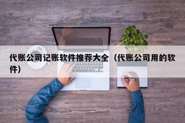 代账公司记账软件推荐大全（代账公司用的软件）