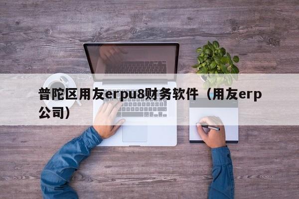 普陀区用友erpu8财务软件（用友erp公司）