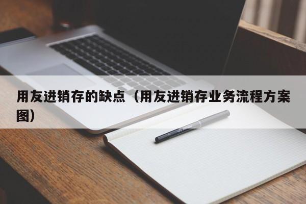 用友进销存的缺点（用友进销存业务流程方案图）