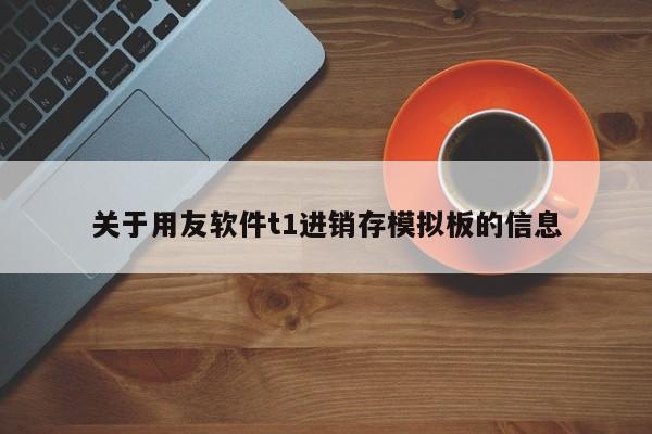 关于用友软件t1进销存模拟板的信息