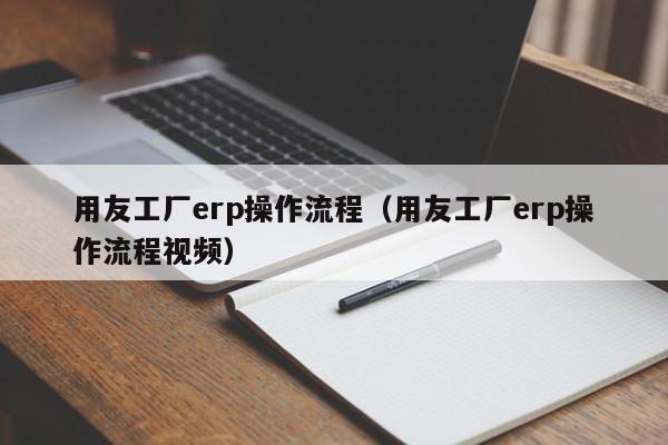 用友工厂erp操作流程（用友工厂erp操作流程视频）