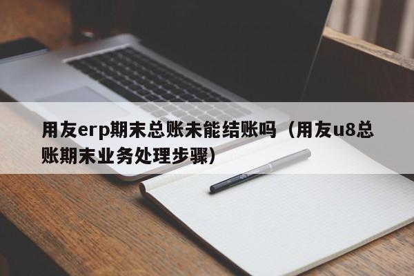 用友erp期末总账未能结账吗（用友u8总账期末业务处理步骤）