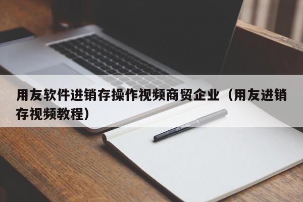 用友软件进销存操作视频商贸企业（用友进销存视频教程）