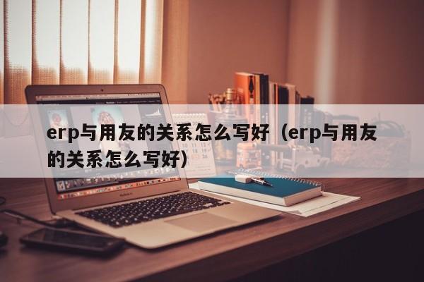 erp与用友的关系怎么写好（erp与用友的关系怎么写好）