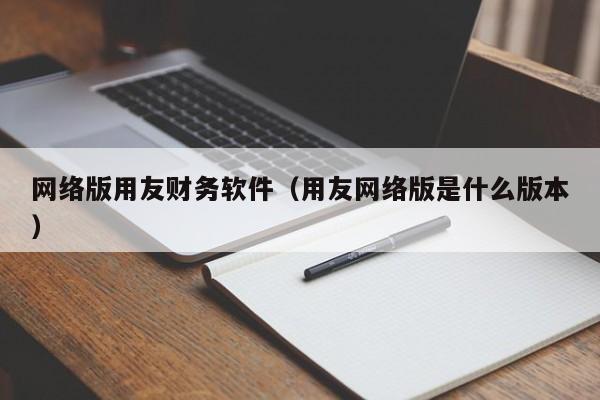 网络版用友财务软件（用友网络版是什么版本）