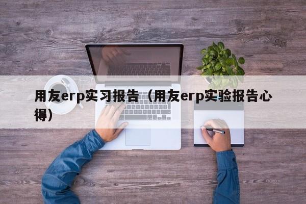 用友erp实习报告（用友erp实验报告心得）