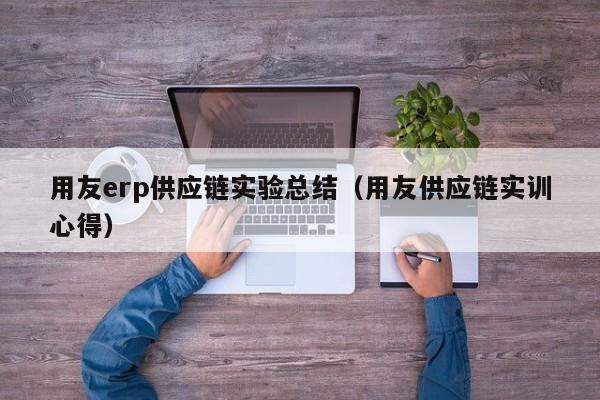 用友erp供应链实验总结（用友供应链实训心得）