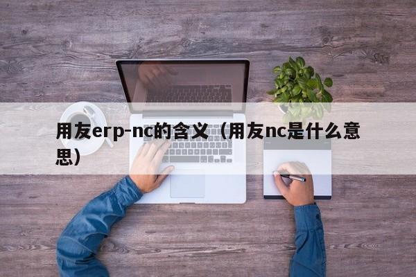 用友erp-nc的含义（用友nc是什么意思）