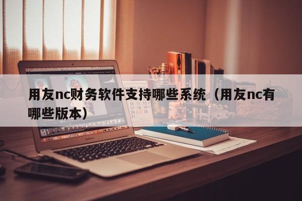 用友nc财务软件支持哪些系统（用友nc有哪些版本）