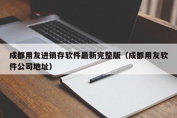 成都用友进销存软件最新完整版（成都用友软件公司地址）