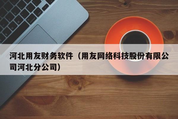 河北用友财务软件（用友网络科技股份有限公司河北分公司）