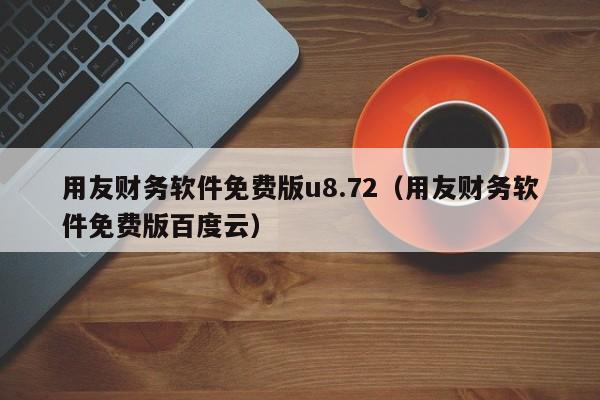 用友财务软件免费版u8.72（用友财务软件免费版百度云）