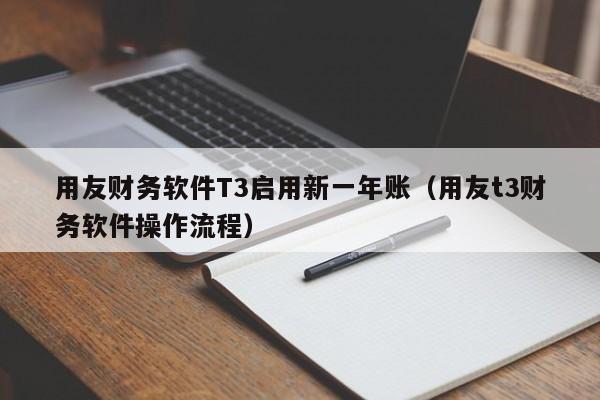 用友财务软件T3启用新一年账（用友t3财务软件操作流程）