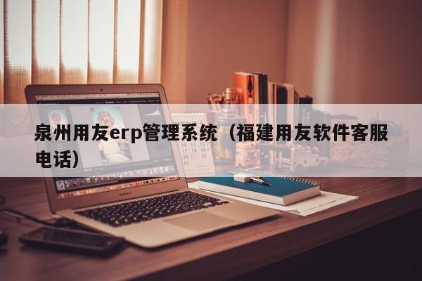 泉州用友erp管理系统（福建用友软件客服电话）