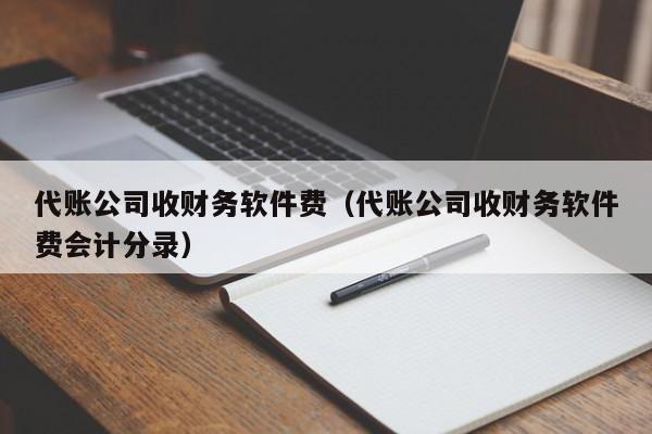 代账公司收财务软件费（代账公司收财务软件费会计分录）