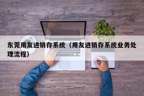 东莞用友进销存系统（用友进销存系统业务处理流程）