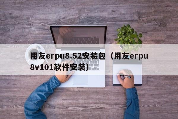 用友erpu8.52安装包（用友erpu8v101软件安装）