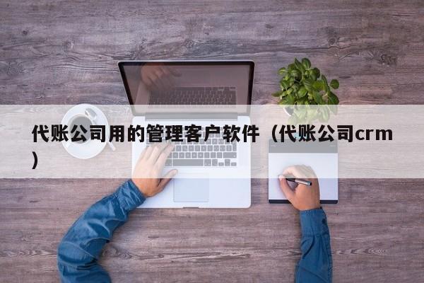 代账公司用的管理客户软件（代账公司crm）