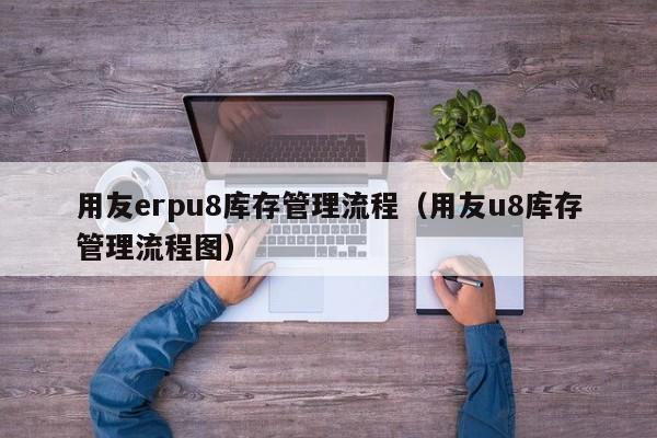 用友erpu8库存管理流程（用友u8库存管理流程图）