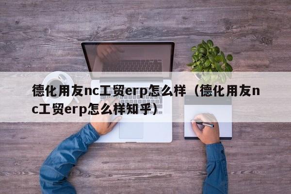 德化用友nc工贸erp怎么样（德化用友nc工贸erp怎么样知乎）