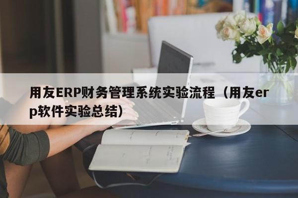 用友ERP财务管理系统实验流程（用友erp软件实验总结）