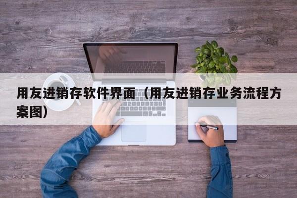 用友进销存软件界面（用友进销存业务流程方案图）