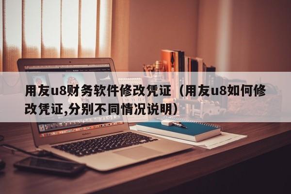 用友u8财务软件修改凭证（用友u8如何修改凭证,分别不同情况说明）