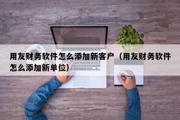 用友财务软件怎么添加新客户（用友财务软件怎么添加新单位）