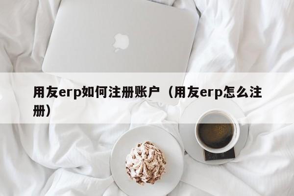 用友erp如何注册账户（用友erp怎么注册）