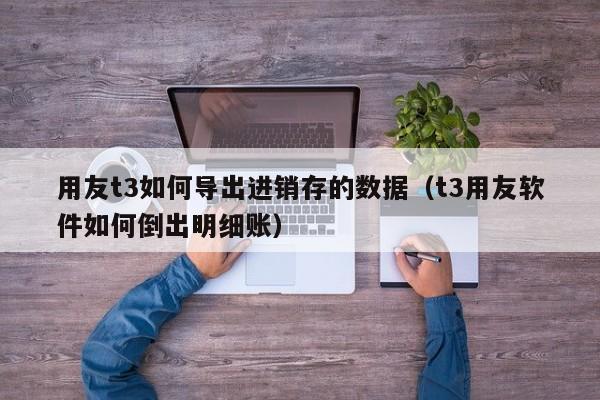 用友t3如何导出进销存的数据（t3用友软件如何倒出明细账）