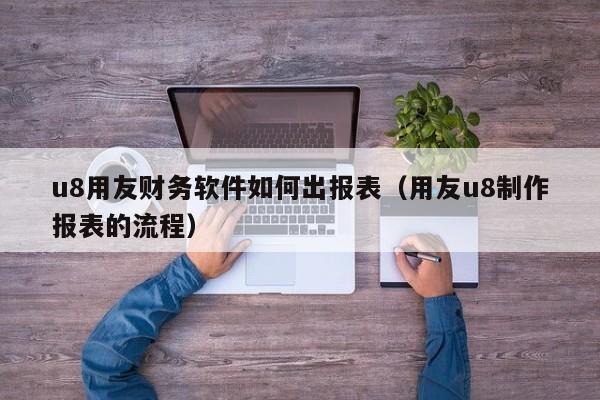 u8用友财务软件如何出报表（用友u8制作报表的流程）