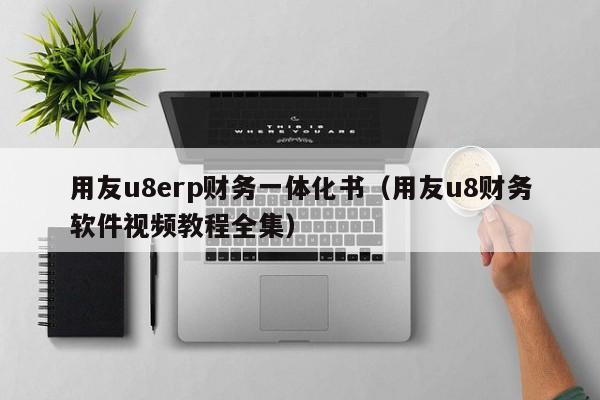 用友u8erp财务一体化书（用友u8财务软件视频教程全集）